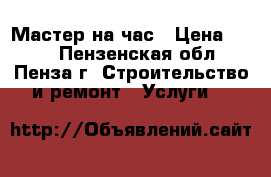 Мастер на час › Цена ­ 600 - Пензенская обл., Пенза г. Строительство и ремонт » Услуги   